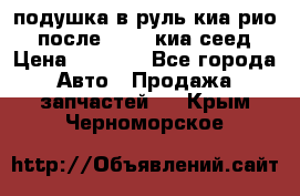 подушка в руль киа рио 3 после 2015. киа сеед › Цена ­ 8 000 - Все города Авто » Продажа запчастей   . Крым,Черноморское